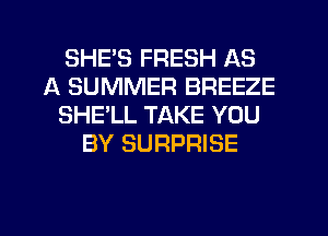SHEB FRESH AS
A SUMMER BREEZE
SHE'LL TAKE YOU
BY SURPRISE