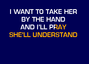 I WANT TO TAKE HER
BY THE HAND
AND I'LL PRAY

SHE'LL UNDERSTAND