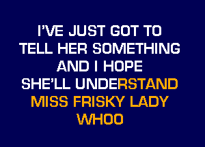 I'VE JUST GOT TO
TELL HER SOMETHING
AND I HOPE
SHE'LL UNDERSTAND
MISS FRISKY LADY
WHOO