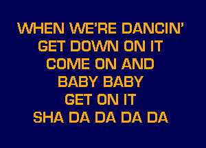 WHEN WERE DANCIN'
GET DOWN ON IT
COME ON AND
BABY BABY
GET ON IT
SHA DA DA DA DA