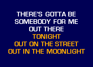 THERE'S GO'ITA BE
SOMEBODY FOR ME
OUT THERE
TONIGHT
OUT ON THE STREET
OUT IN THE MOONLIGHT