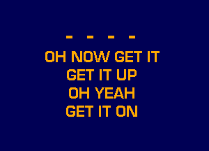 0H NOW GET IT
GET IT UP

OH YEAH
GET IT ON