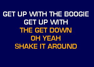 GET UP WITH THE BOOGIE
GET UP WITH
THE GET DOWN
OH YEAH
SHAKE IT AROUND