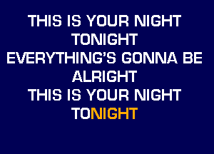 THIS IS YOUR NIGHT
TONIGHT
EVERYTHINGB GONNA BE
ALRIGHT
THIS IS YOUR NIGHT
TONIGHT