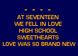 AT SEVENTEEN
WE FELL IN LOVE
HIGH SCHOOL

SWEETHEARTS
LOVE WAS 50 BRAND NEW