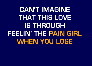 CAN'T IMAGINE
THAT THIS LOVE
IS THROUGH
FEELIM THE PAIN GIRL
WHEN YOU LOSE