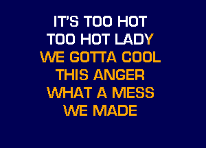 ITS T00 HOT
T00 HOT LADY
WE GOTTA COOL

THIS ANGER
WHAT A MESS
UVE MADE