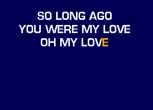 SO LONG AGO
YOU WERE MY LOVE
OH MY LOVE