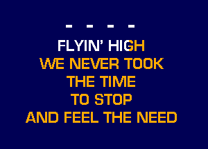 FLYIM HIGH
WE NEVER TOOK
THE TIME
TO STOP
AND FEEL THE NEED