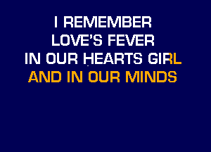 I REMEMBER
LOVE'S FEVER
IN OUR HEARTS GIRL
AND IN OUR MINDS