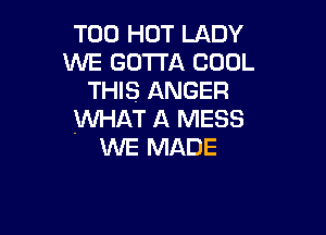 T00 HOT LADY
WE GOTTA COOL
THIS ANGER

WHAT A MESS
WE MADE