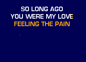 SO LONG AGO
YOU WERE MY LOVE
FEELING THE PAIN