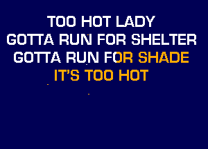 T00 HOT LADY
GOTTA RUN FOR SHELTER
GOTTA RUN FOR SHADE
- ITS T00 HOT