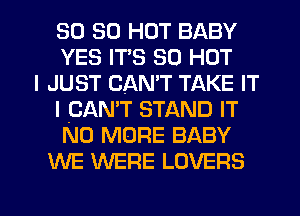SO 30 HOT BABY
YES ITS 80 HOT
I JUST CAN'T TAKE IT
I CAN'T STAND IT
NO MORE BABY
WE WERE LOVERS