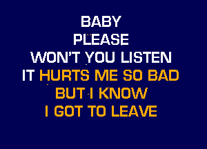 BABY
PLEASE
WON'T YOU LISTEN
IT HURTS ME SO BAD
BUT-l KNOW
I GOT TO LEAVE