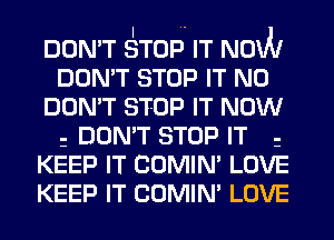 DON'T SITOP IT NOW
DON'T STOP IT N0
DON'T STOP IT NOW

DON'T STOP IT g
KEEP IT COMIN' LOVE
KEEP IT COMIN' LOVE