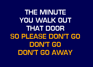 THE MINUTE
YOU WALK OUT
THAT DOOR
SO PLEASE DON'T GO
DON'T GO
DON'T GO AWAY