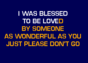I WAS BLESSED
TO BE LOVED
BY SOMEONE
AS WONDERFUL AS YOU
JUST PLEASE DON'T GO