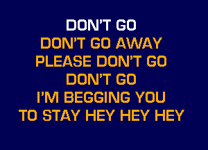 DON'T GO
DON'T GO AWAY
PLEASE DON'T GO
DON'T GO
I'M BEGGING YOU
TO STAY HEY HEY HEY