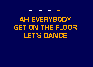 AH EVERYBODY
GET ON THE FLOOR

LET'S DANCE