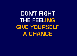 DON'T FIGHT
THE FEELING
GIVE YOURSELF

A CHANCE