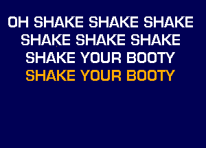 0H SHAKE SHAKE SHAKE
SHAKE SHAKE SHAKE
SHAKE YOUR BOOTY
SHAKE YOUR BOOTY