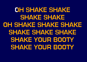 0H SHAKE SHAKE
SHAKE SHAKE
0H SHAKE SHAKE SHAKE
SHAKE SHAKE SHAKE
SHAKE YOUR BOOTY
SHAKE YOUR BOOTY