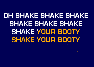 0H SHAKE SHAKE SHAKE
SHAKE SHAKE SHAKE-
SHAKE YOUR BOOTY
SHAKE YOUR BOOTY