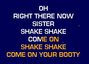 0H
RIGHT THERE NOW
SISTER
SHAKE SHAKE
COME ON
SHAKE SHAKE .
COME ON YOUR BOOTY