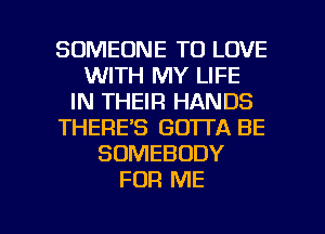 SOMEONE TO LOVE
WITH MY LIFE
IN THEIR HANDS
THERE'S GOTTA BE
SOMEBODY
FOR ME

g
