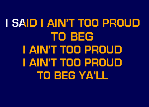 I SAID I AIN'T T00 PROUD
TO BEG
I AIN'T T00 PROUD
I AIN'T T00 PROUD
TO BEG YA'LL