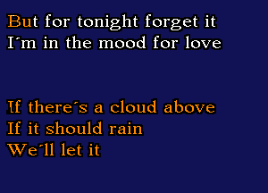 But for tonight forget it
I'm in the mood for love

If there's a cloud above

If it should rain
We'll let it