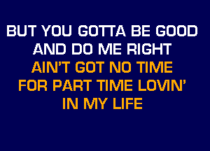 BUT YOU GOTTA BE GOOD
AND DO ME RIGHT
AIN'T GOT N0 TIME

FOR PART TIME LOVIN'
IN MY LIFE