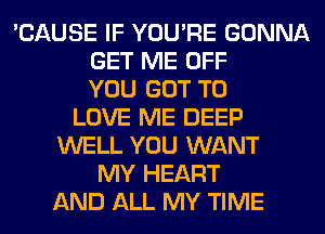 'CAUSE IF YOU'RE GONNA
GET ME OFF
YOU GOT TO
LOVE ME DEEP
WELL YOU WANT
MY HEART
AND ALL MY TIME