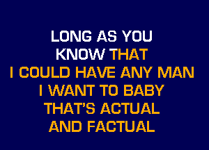 LONG AS YOU
KNOW THAT
I COULD HAVE ANY MAN
I WANT TO BABY
THAT'S ACTUAL
AND FACTUAL