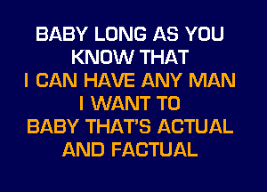 BABY LONG AS YOU
KNOW THAT
I CAN HAVE ANY MAN
I WANT TO
BABY THAT'S ACTUAL
AND FACTUAL