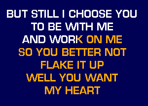 BUT STILL I CHOOSE YOU
TO BE WITH ME
AND WORK ON ME
SO YOU BETTER NOT
FLAKE IT UP
WELL YOU WANT
MY HEART