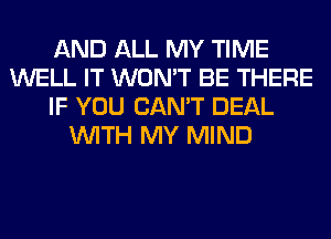 AND ALL MY TIME
WELL IT WON'T BE THERE
IF YOU CAN'T DEAL
WITH MY MIND