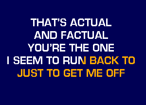 THAT'S ACTUAL
AND FACTUAL
YOU'RE THE ONE
I SEEM TO RUN BACK TO
JUST TO GET ME OFF