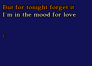 But for tonight forget it
I'm in the mood for love