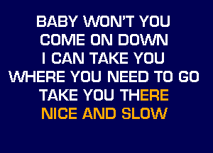 BABY WON'T YOU

COME ON DOWN

I CAN TAKE YOU
WHERE YOU NEED TO GO

TAKE YOU THERE

NICE AND SLOW
