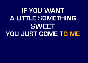 IF YOU WANT
A LITTLE SOMETHING

SWEET
YOU JUST COME TO ME