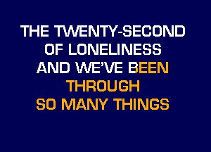 THE TWENTY-SECOND
0F LONELINESS
AND WE'VE BEEN
THROUGH
SO MANY THINGS