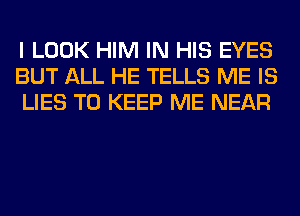 I LOOK HIM IN HIS EYES
BUT ALL HE TELLS ME IS
LIES TO KEEP ME NEAR