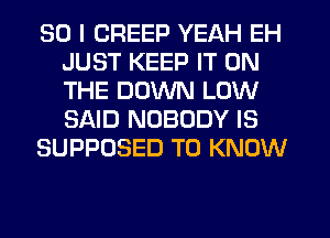 SO I CREEP YEAH EH
JUST KEEP IT ON
THE DOWN LOW
SAID NOBODY IS

SUPPOSED TO KNOW