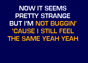 NOW IT SEEMS
PRETTY STRANGE
BUT I'M NOT BUGGIN'
'CAUSE I STILL FEEL
THE SAME YEAH YEAH