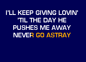 I'LL KEEP GIVING LOVIN'
'TIL THE DAY HE
PUSHES ME AWAY
NEVER GO ASTRAY