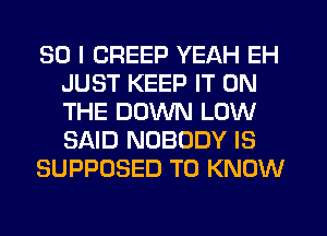 SO I CREEP YEAH EH
JUST KEEP IT ON
THE DOWN LOW
SAID NOBODY IS

SUPPOSED TO KNOW