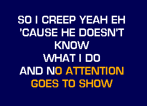 SO I CREEP YEAH EH
'CAUSE HE DOESN'T
KNOW
WHAT I DO
AND NO ATTENTION
GOES TO SHOW