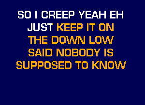 SO I CREEP YEAH EH
JUST KEEP IT ON
THE DOWN LOW
SAID NOBODY IS

SUPPOSED TO KNOW